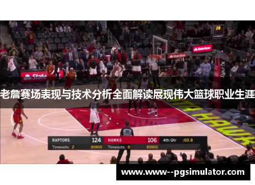 老詹赛场表现与技术分析全面解读展现伟大篮球职业生涯