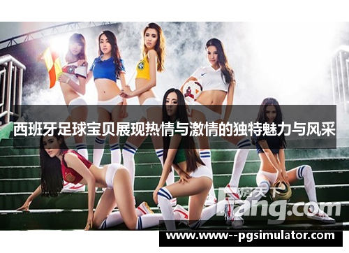 西班牙足球宝贝展现热情与激情的独特魅力与风采