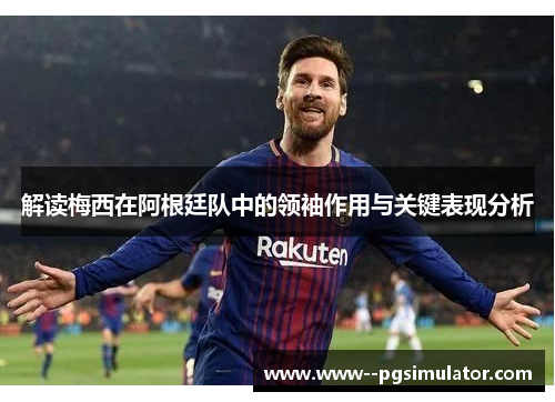 解读梅西在阿根廷队中的领袖作用与关键表现分析