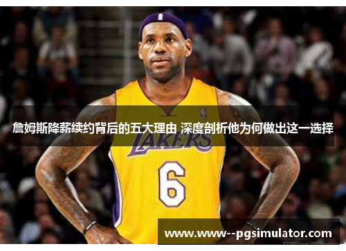 詹姆斯降薪续约背后的五大理由 深度剖析他为何做出这一选择