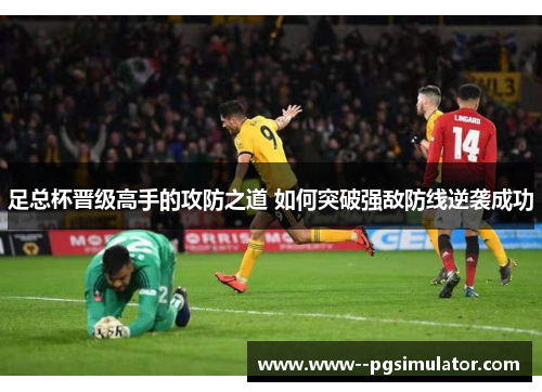 足总杯晋级高手的攻防之道 如何突破强敌防线逆袭成功