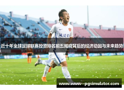 近十年全球足球联赛投资排名前五揭晓背后的经济动因与未来趋势