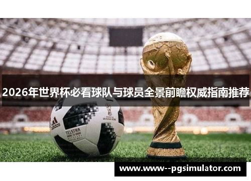 2026年世界杯必看球队与球员全景前瞻权威指南推荐