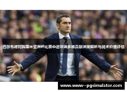 巴尔韦德对阵国米亚洲杯比赛中进攻端多维贡献深度解析与战术价值评估