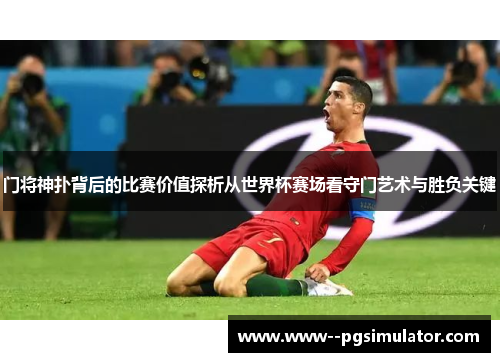 门将神扑背后的比赛价值探析从世界杯赛场看守门艺术与胜负关键