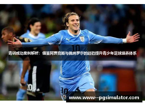 青训成功案例解析：借鉴阿贾克斯与佩纳罗尔的经验提升青少年足球培养体系