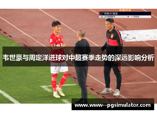 韦世豪与周定洋进球对中超赛季走势的深远影响分析