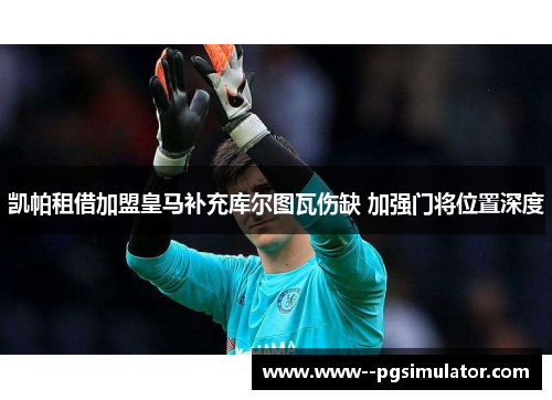 凯帕租借加盟皇马补充库尔图瓦伤缺 加强门将位置深度