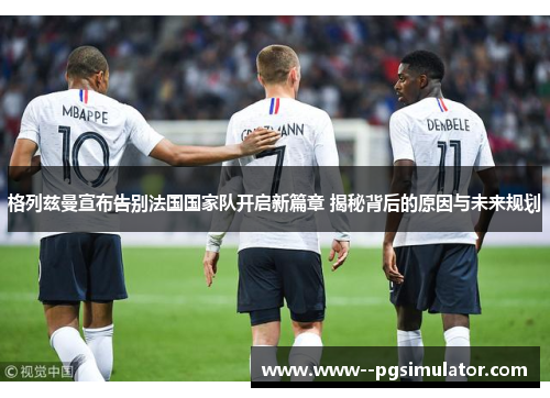 格列兹曼宣布告别法国国家队开启新篇章 揭秘背后的原因与未来规划