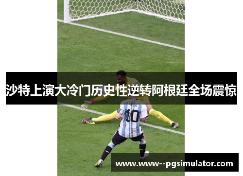 沙特上演大冷门历史性逆转阿根廷全场震惊