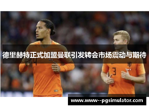 德里赫特正式加盟曼联引发转会市场震动与期待