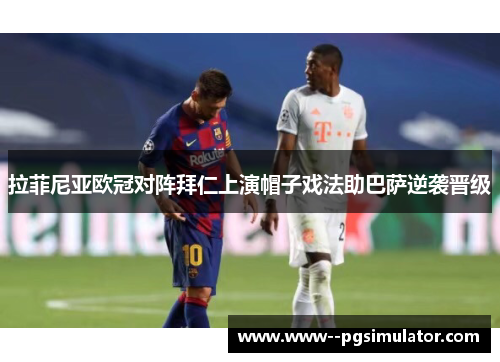 拉菲尼亚欧冠对阵拜仁上演帽子戏法助巴萨逆袭晋级