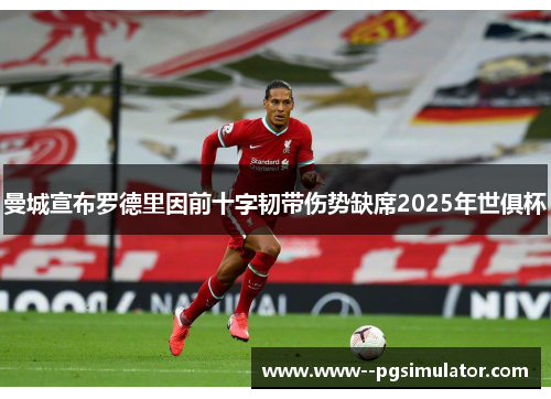 曼城宣布罗德里因前十字韧带伤势缺席2025年世俱杯