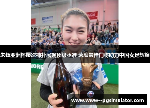 朱钰亚洲杯屡次神扑展现顶级水准 荣膺最佳门将助力中国女足辉煌