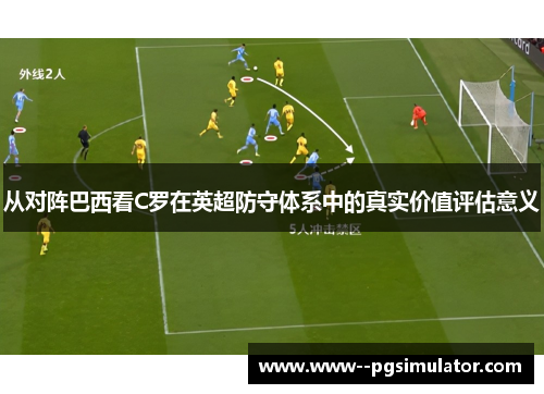 从对阵巴西看C罗在英超防守体系中的真实价值评估意义 从对阵巴西看C罗在英超防守体系中的真实价值评估意义