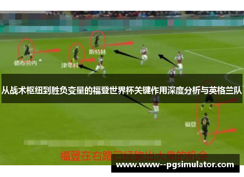 从战术枢纽到胜负变量的福登世界杯关键作用深度分析与英格兰队 从战术枢纽到胜负变量的福登世界杯关键作用深度分析与英格兰队