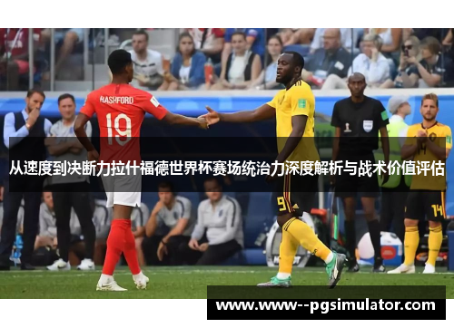 从速度到决断力拉什福德世界杯赛场统治力深度解析与战术价值评估 从速度到决断力拉什福德世界杯赛场统治力深度解析与战术价值评估